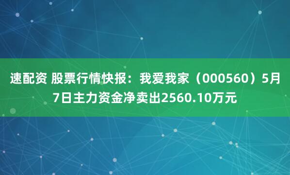 速配资 股票行情快报：我爱我家（000560）5月7日主力资金净卖出2560.10万元