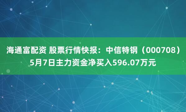 海通富配资 股票行情快报：中信特钢（000708）5月7日主力资金净买入596.07万元