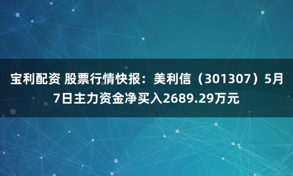 宝利配资 股票行情快报：美利信（301307）5月7日主力资金净买入2689.29万元