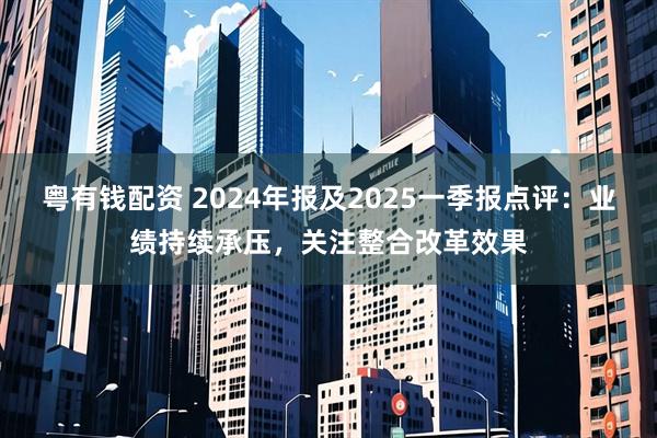 粤有钱配资 2024年报及2025一季报点评：业绩持续承压，关注整合改革效果