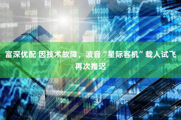 富深优配 因技术故障，波音“星际客机”载人试飞再次推迟