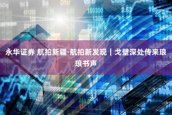 永华证券 航拍新疆·航拍新发现｜戈壁深处传来琅琅书声