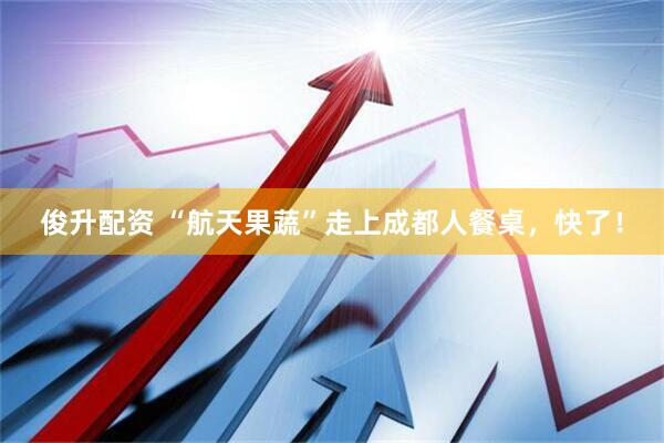 俊升配资 “航天果蔬”走上成都人餐桌，快了！