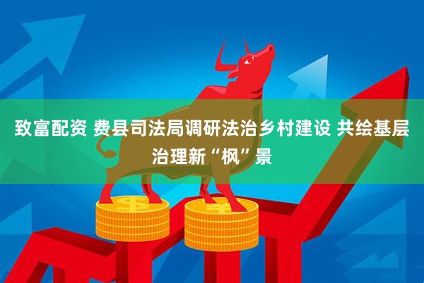 致富配资 费县司法局调研法治乡村建设 共绘基层治理新“枫”景