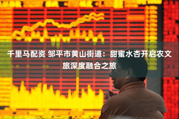 千里马配资 邹平市黄山街道：甜蜜水杏开启农文旅深度融合之旅