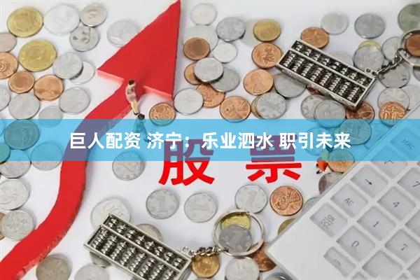 巨人配资 济宁：乐业泗水 职引未来