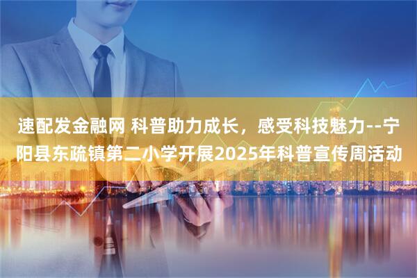 速配发金融网 科普助力成长，感受科技魅力--宁阳县东疏镇第二小学开展2025年科普宣传周活动