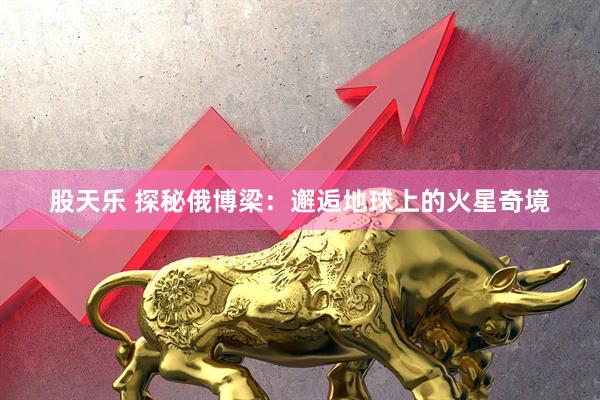 股天乐 探秘俄博梁：邂逅地球上的火星奇境
