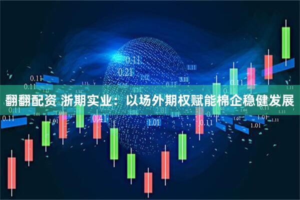 翻翻配资 浙期实业：以场外期权赋能棉企稳健发展
