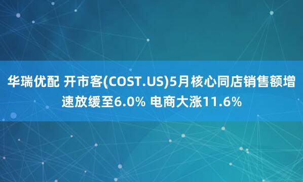华瑞优配 开市客(COST.US)5月核心同店销售额增速放缓至6.0% 电商大涨11.6%