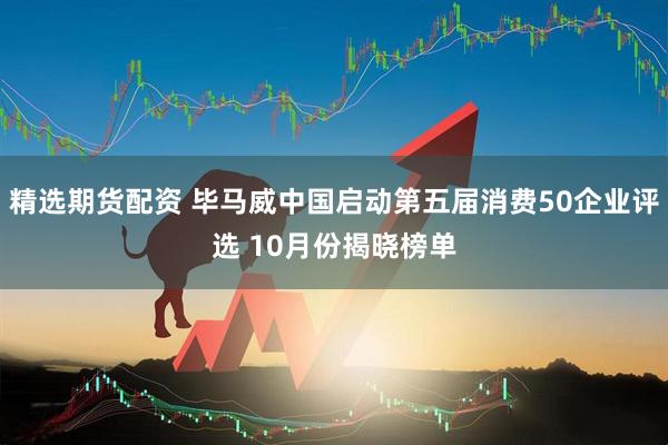 精选期货配资 毕马威中国启动第五届消费50企业评选 10月份揭晓榜单