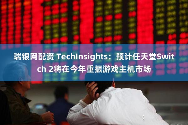 瑞银网配资 TechInsights：预计任天堂Switch 2将在今年重振游戏主机市场