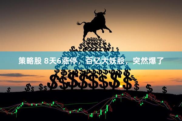策略股 8天6涨停，百亿大妖股，突然爆了