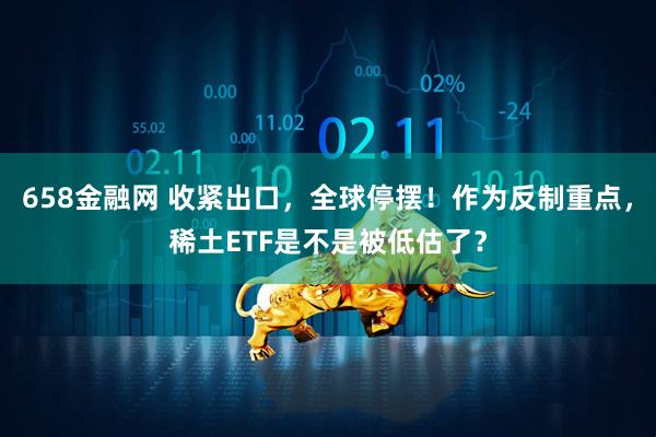 658金融网 收紧出口，全球停摆！作为反制重点，稀土ETF是不是被低估了？