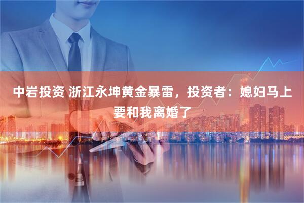 中岩投资 浙江永坤黄金暴雷，投资者：媳妇马上要和我离婚了