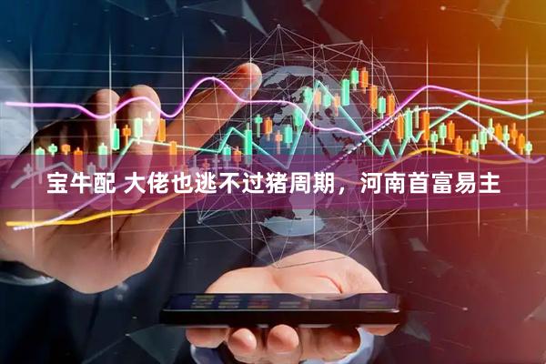 宝牛配 大佬也逃不过猪周期，河南首富易主