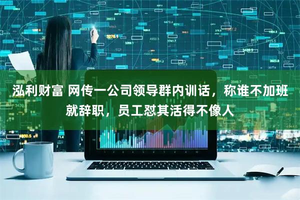 泓利财富 网传一公司领导群内训话，称谁不加班就辞职，员工怼其活得不像人