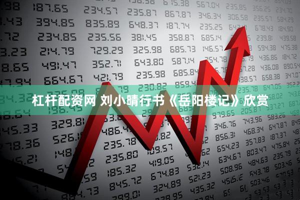 杠杆配资网 刘小晴行书《岳阳楼记》欣赏