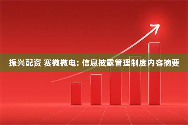 振兴配资 赛微微电: 信息披露管理制度内容摘要