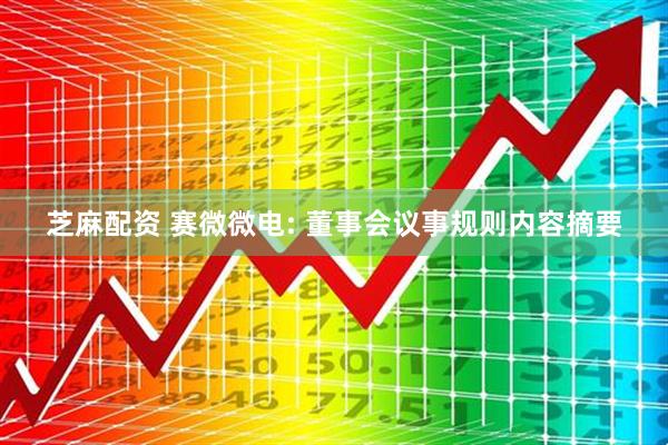 芝麻配资 赛微微电: 董事会议事规则内容摘要