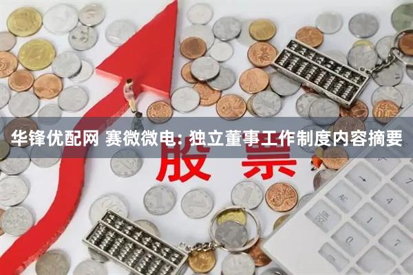 华锋优配网 赛微微电: 独立董事工作制度内容摘要