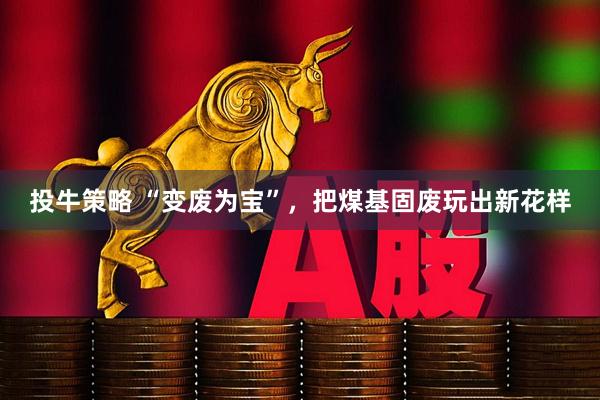 投牛策略 “变废为宝”，把煤基固废玩出新花样