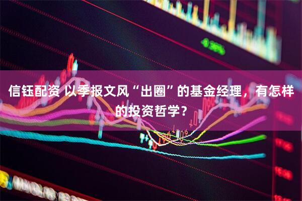 信钰配资 以季报文风“出圈”的基金经理，有怎样的投资哲学？