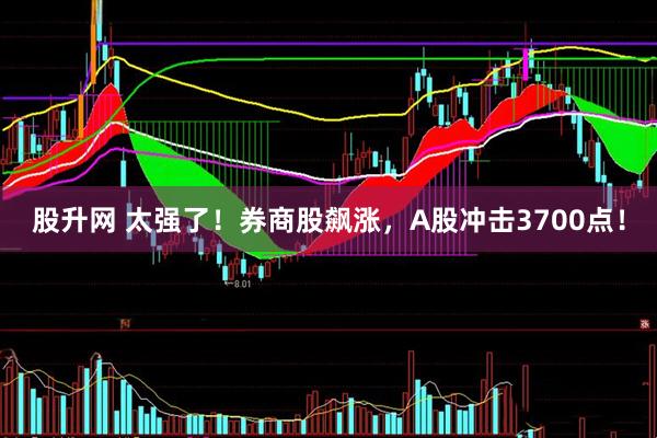 股升网 太强了！券商股飙涨，A股冲击3700点！