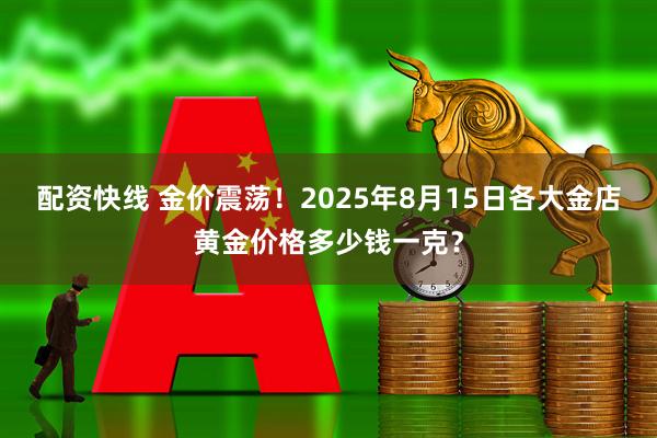 配资快线 金价震荡！2025年8月15日各大金店黄金价格多少钱一克？