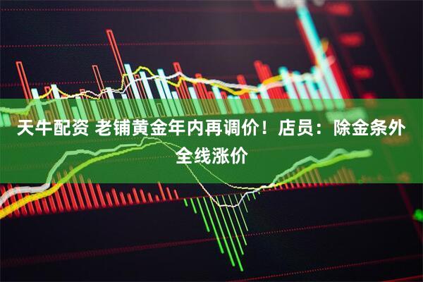 天牛配资 老铺黄金年内再调价！店员：除金条外全线涨价