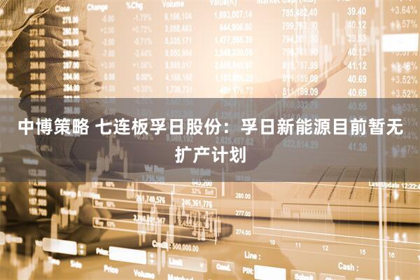 中博策略 七连板孚日股份：孚日新能源目前暂无扩产计划