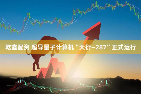 乾鑫配资 超导量子计算机“天衍—287”正式运行