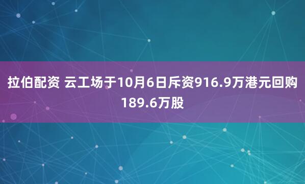 拉伯配资 云工场于10月6日斥资916.9万港元回购189.6万股