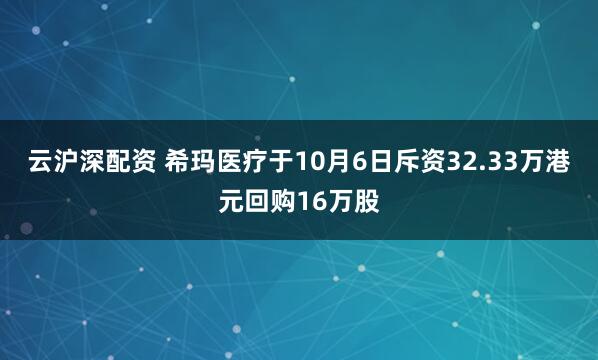 云沪深配资 希玛医疗于10月6日斥资32.33万港元回购16万股