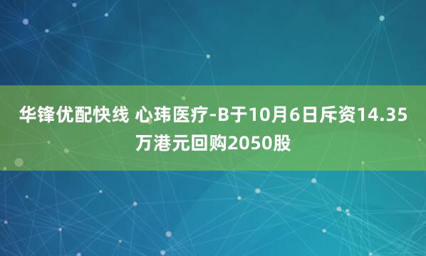 华锋优配快线 心玮医疗-B于10月6日斥资14.35万港元回购2050股