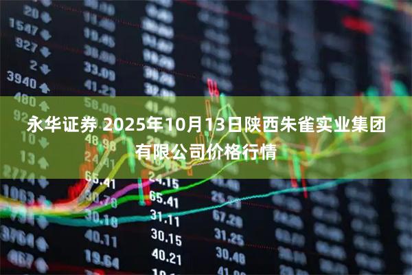 永华证券 2025年10月13日陕西朱雀实业集团有限公司价格行情