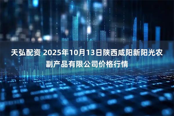 天弘配资 2025年10月13日陕西咸阳新阳光农副产品有限公司价格行情