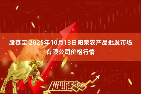 股鑫宝 2025年10月13日阳泉农产品批发市场有限公司价格行情