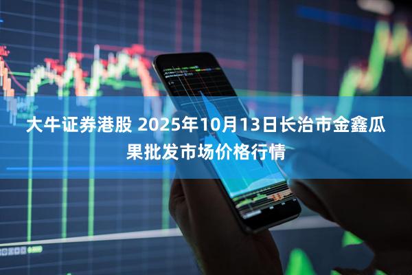 大牛证券港股 2025年10月13日长治市金鑫瓜果批发市场价格行情