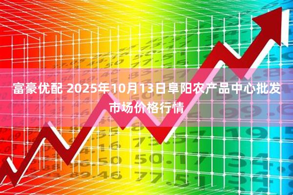 富豪优配 2025年10月13日阜阳农产品中心批发市场价格行情