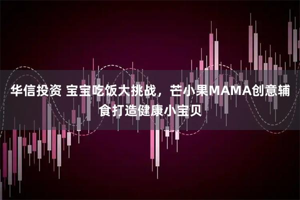 华信投资 宝宝吃饭大挑战，芒小果MAMA创意辅食打造健康小宝贝