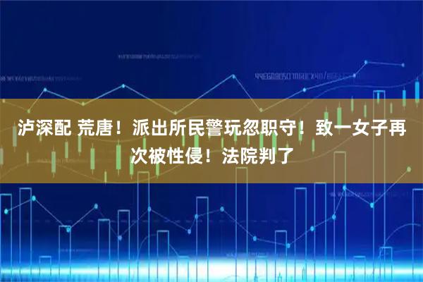 泸深配 荒唐！派出所民警玩忽职守！致一女子再次被性侵！法院判了