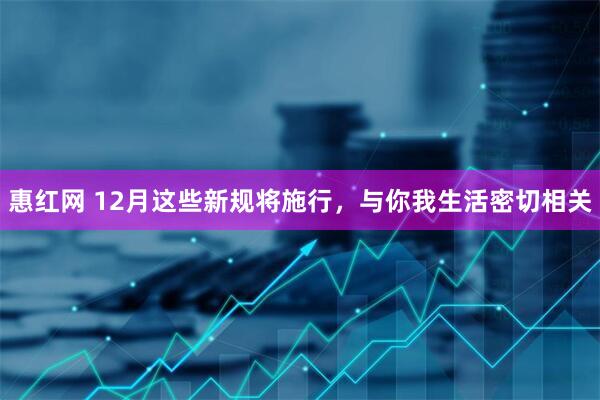 惠红网 12月这些新规将施行，与你我生活密切相关