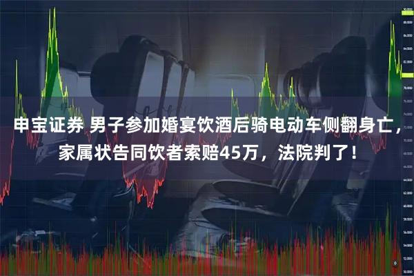 申宝证券 男子参加婚宴饮酒后骑电动车侧翻身亡，家属状告同饮者索赔45万，法院判了！