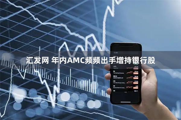 汇发网 年内AMC频频出手增持银行股