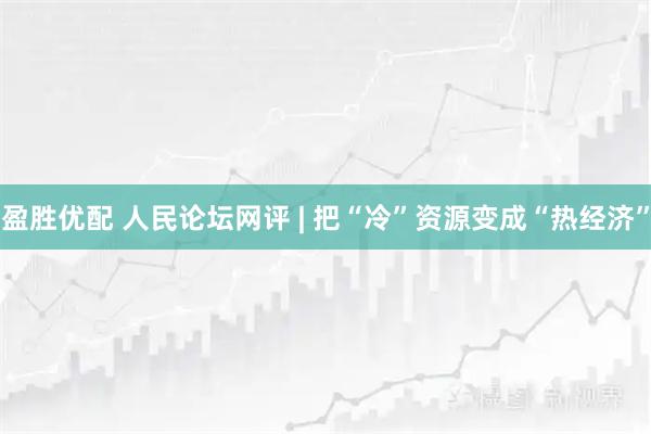 盈胜优配 人民论坛网评 | 把“冷”资源变成“热经济”