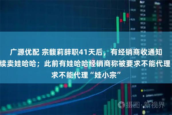 广源优配 宗馥莉辞职41天后，有经销商收通知：明年继续卖娃哈哈；此前有娃哈哈经销商称被要求不能代理“娃小宗”