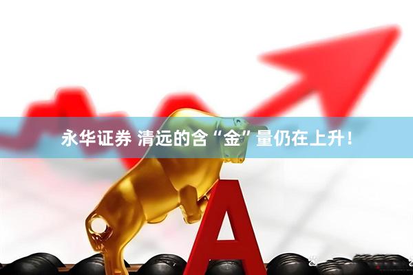 永华证券 清远的含“金”量仍在上升!