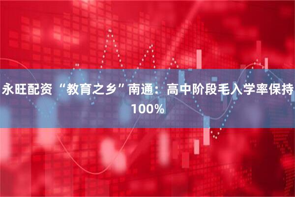 永旺配资 “教育之乡”南通：高中阶段毛入学率保持100%