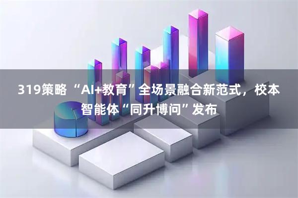 319策略 “AI+教育”全场景融合新范式，校本智能体“同升博问”发布